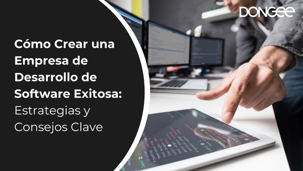 Cómo Crear una Empresa de Desarrollo de Software Exitosa: Estrategias y Consejos Clave